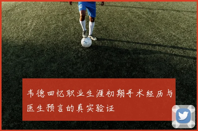 韦德回忆职业生涯初期手术经历与医生预言的真实验证
