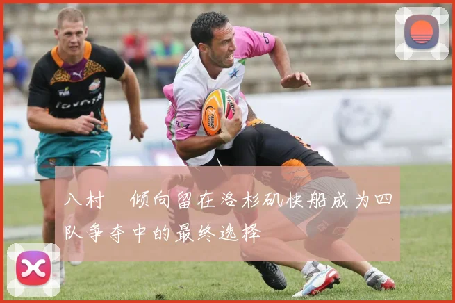 八村塁倾向留在洛杉矶快船成为四队争夺中的最终选择