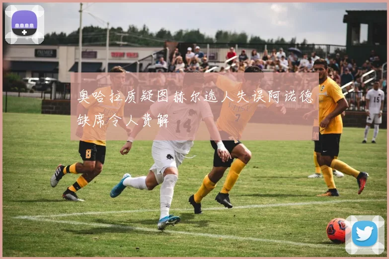 奥哈拉质疑图赫尔选人失误阿诺德缺席令人费解
