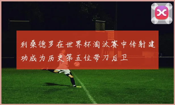 利桑德罗在世界杯淘汰赛中传射建功成为历史第五位带刀后卫