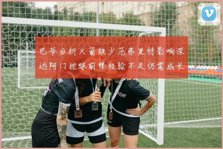 巴爷分析火箭缺少范弗里特影响深远阿门控球前锋经验不足仍需成长