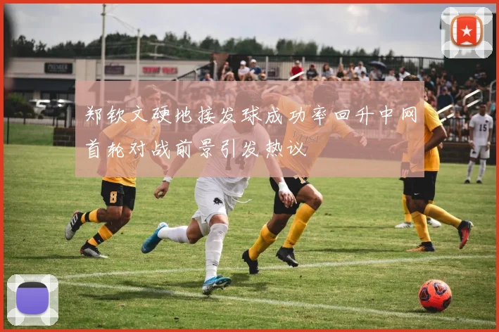 郑钦文硬地接发球成功率回升中网首轮对战前景引发热议