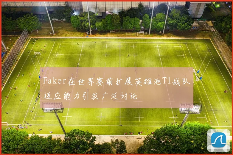 Faker在世界赛前扩展英雄池T1战队适应能力引发广泛讨论