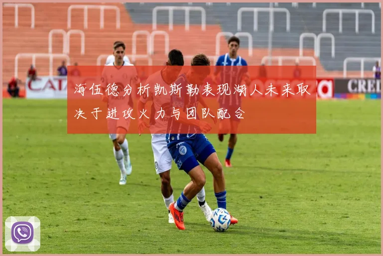 海伍德分析凯斯勒表现湖人未来取决于进攻火力与团队配合