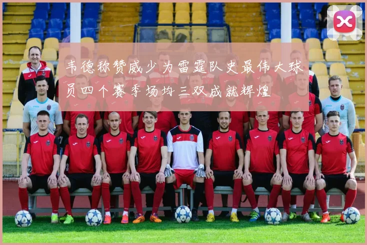 韦德称赞威少为雷霆队史最伟大球员四个赛季场均三双成就辉煌